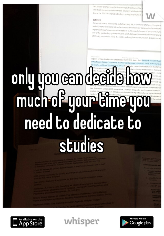 only you can decide how much of your time you need to dedicate to studies 