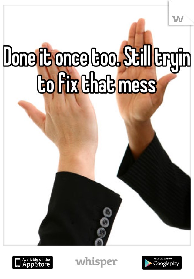 Done it once too. Still tryin to fix that mess
