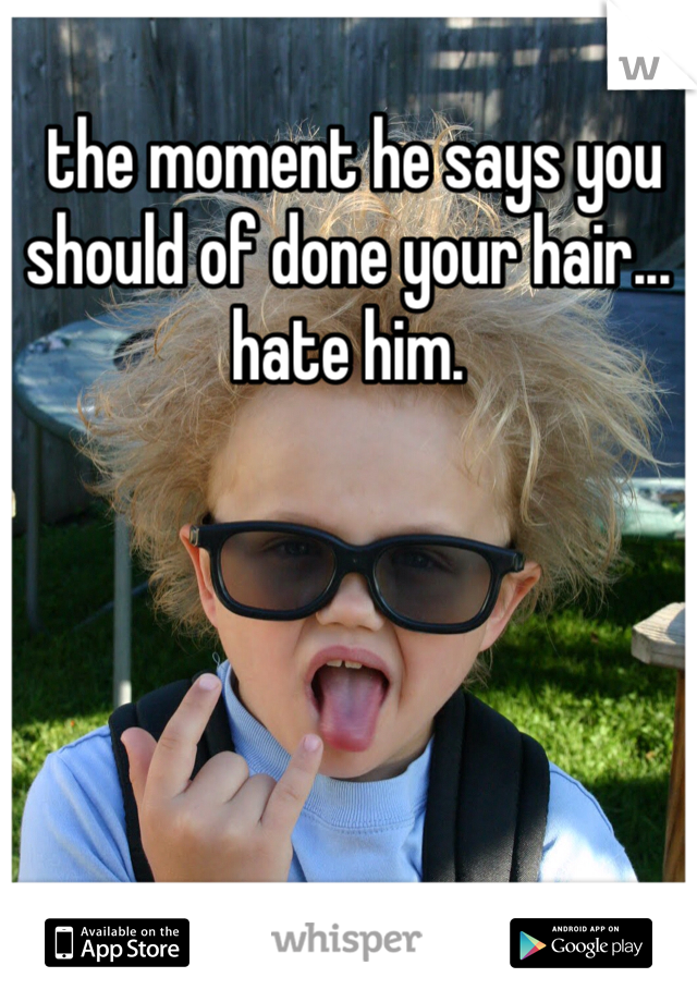  the moment he says you should of done your hair... hate him. 