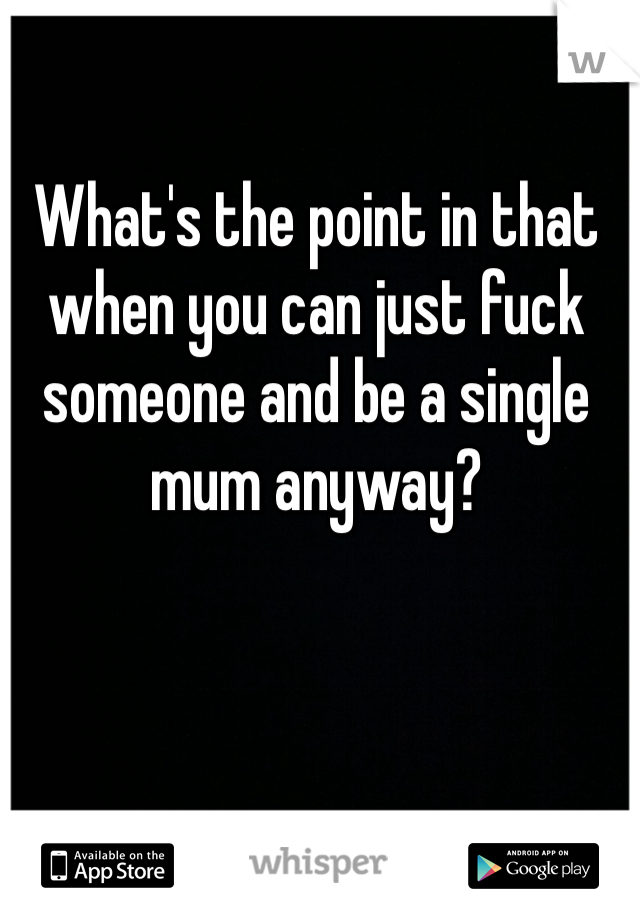 What's the point in that when you can just fuck someone and be a single mum anyway? 