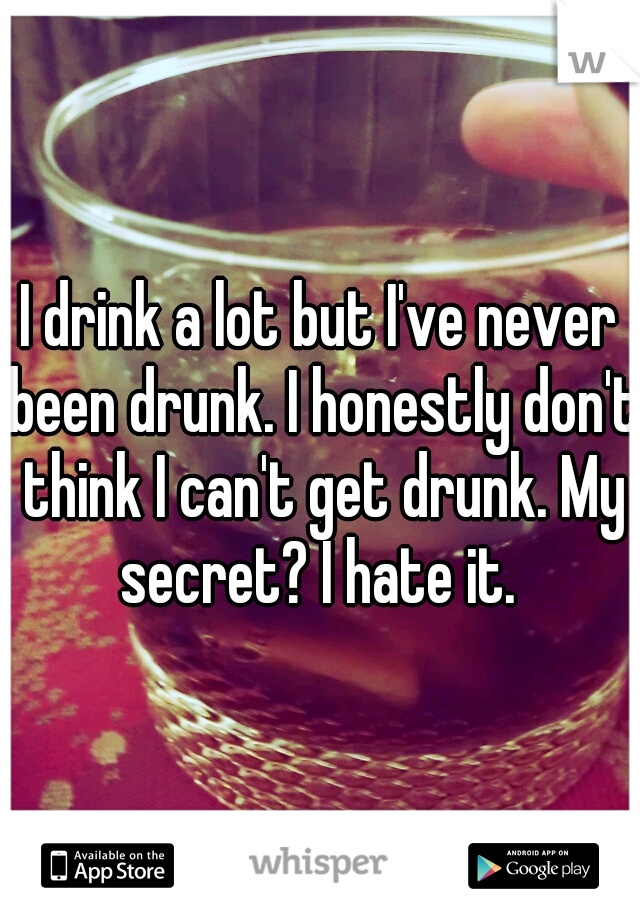 I drink a lot but I've never been drunk. I honestly don't think I can't get drunk. My secret? I hate it. 