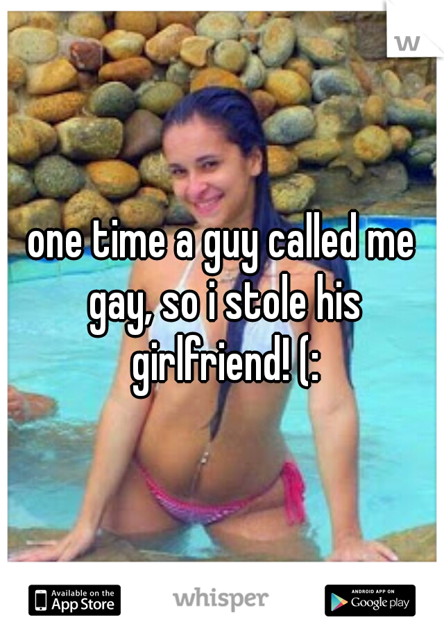 one time a guy called me gay, so i stole his girlfriend! (: