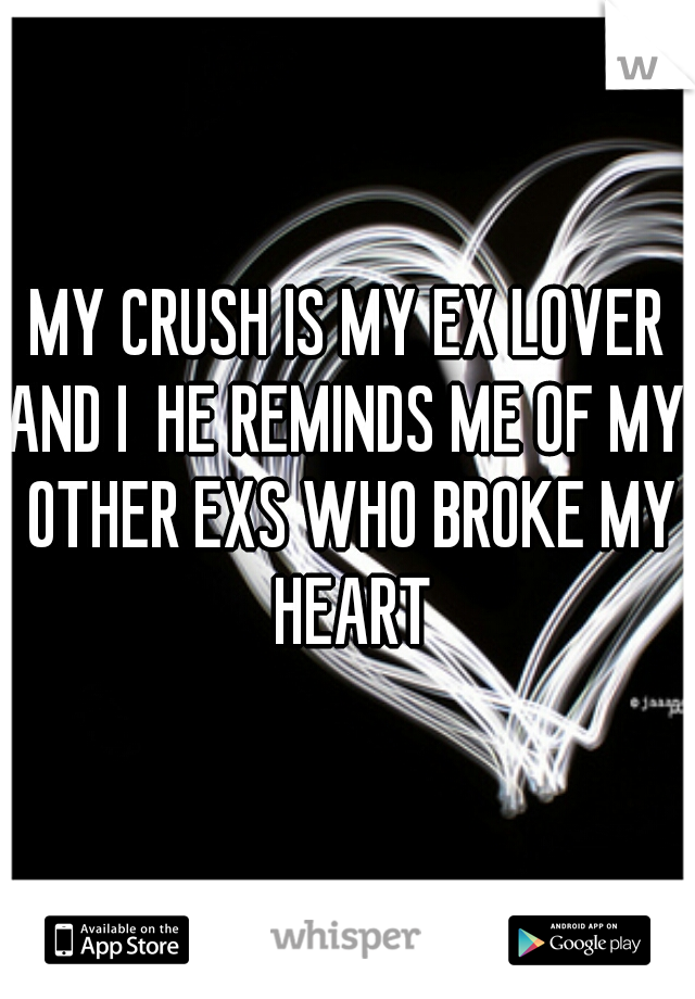 MY CRUSH IS MY EX LOVER
AND I  HE REMINDS ME OF MY OTHER EXS WHO BROKE MY HEART
