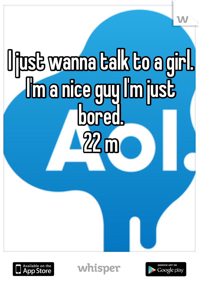 I just wanna talk to a girl. 
I'm a nice guy I'm just bored.
22 m