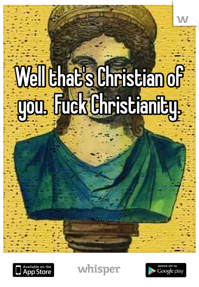 Well that's Christian of you.  Fuck Christianity.