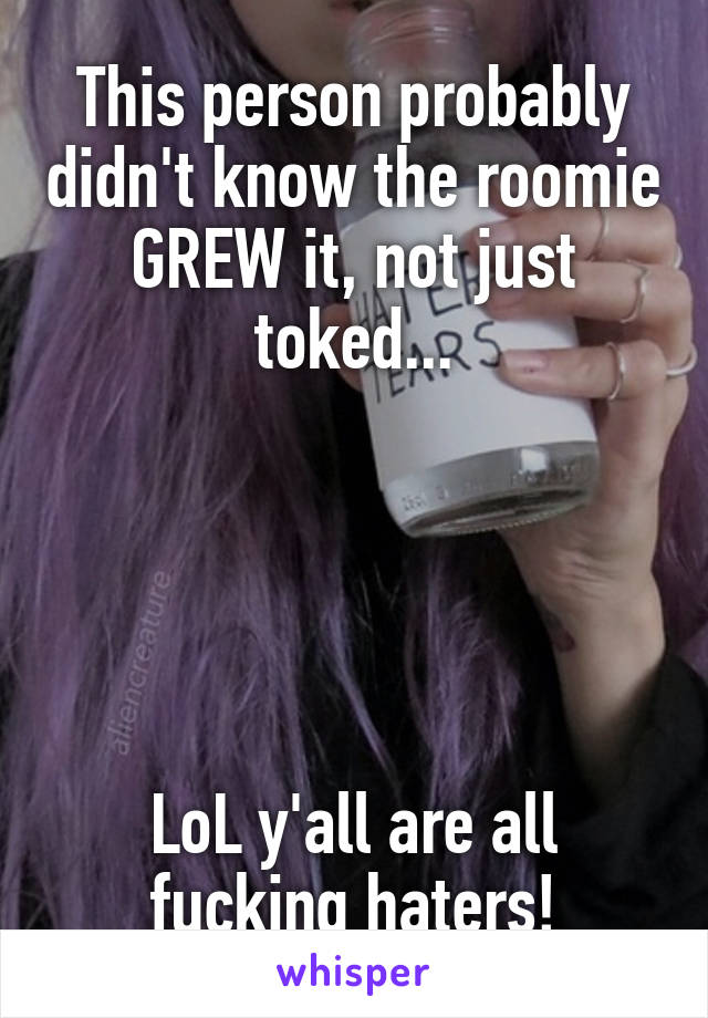 This person probably didn't know the roomie GREW it, not just toked...





LoL y'all are all fucking haters!