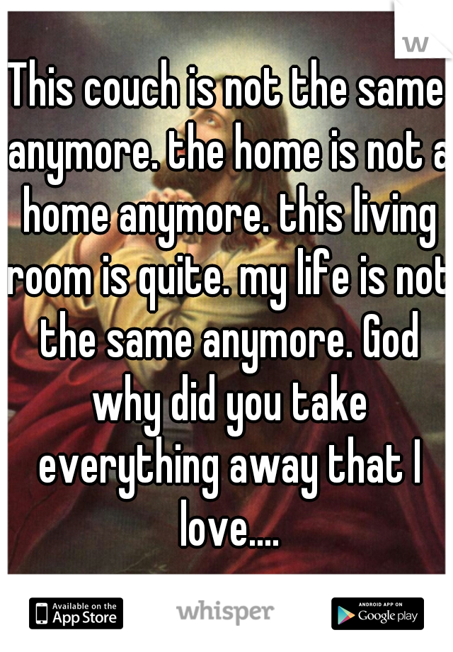 This couch is not the same anymore. the home is not a home anymore. this living room is quite. my life is not the same anymore. God why did you take everything away that I love....