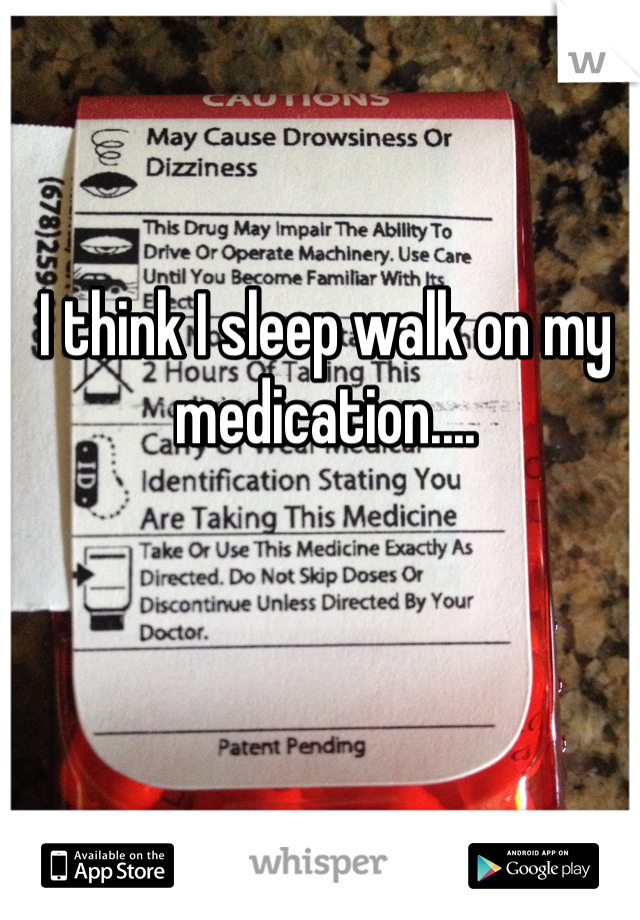 I think I sleep walk on my medication....