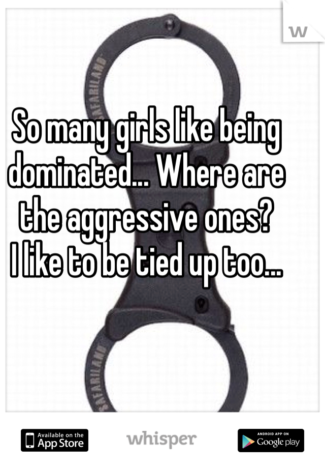 So many girls like being dominated... Where are the aggressive ones?
I like to be tied up too...