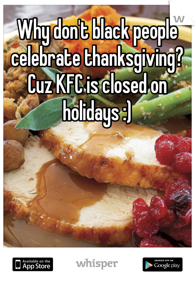 Why don't black people celebrate thanksgiving? 
Cuz KFC is closed on holidays :)