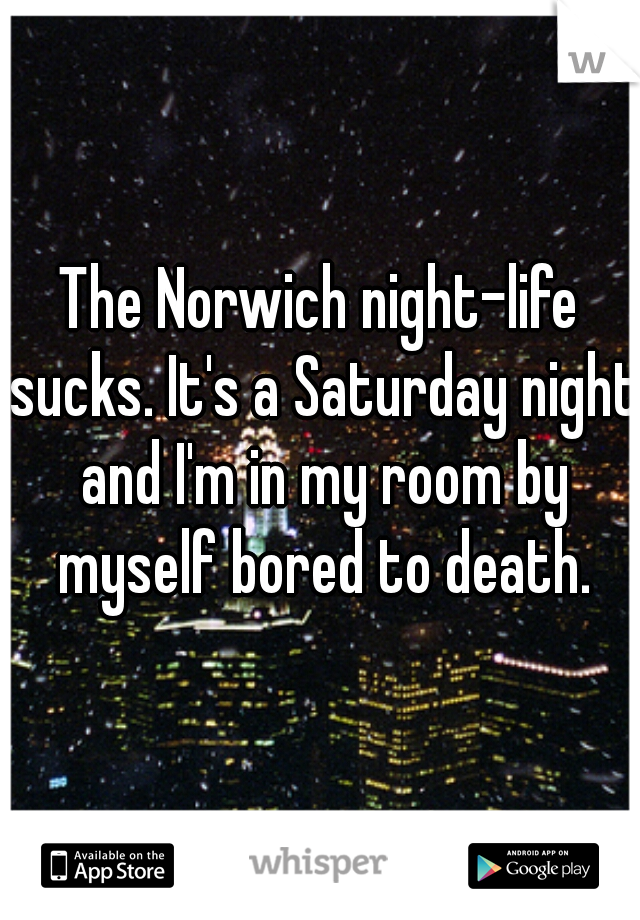 The Norwich night-life sucks. It's a Saturday night and I'm in my room by myself bored to death.