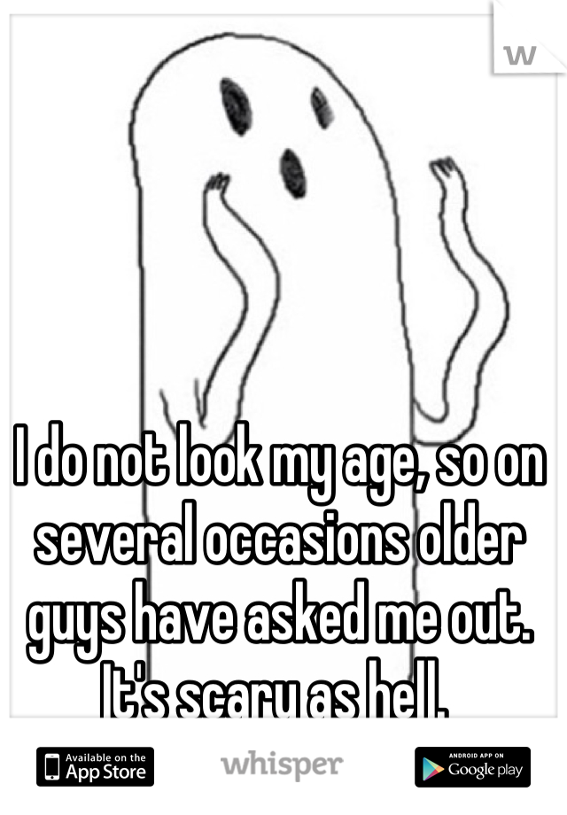 I do not look my age, so on several occasions older guys have asked me out. It's scary as hell. 