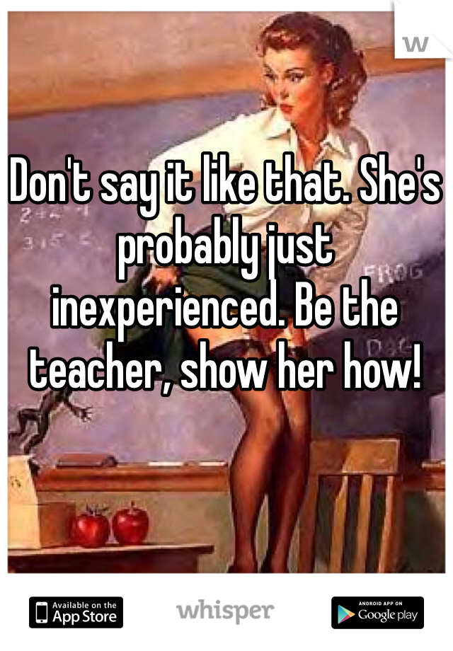 Don't say it like that. She's probably just inexperienced. Be the teacher, show her how!