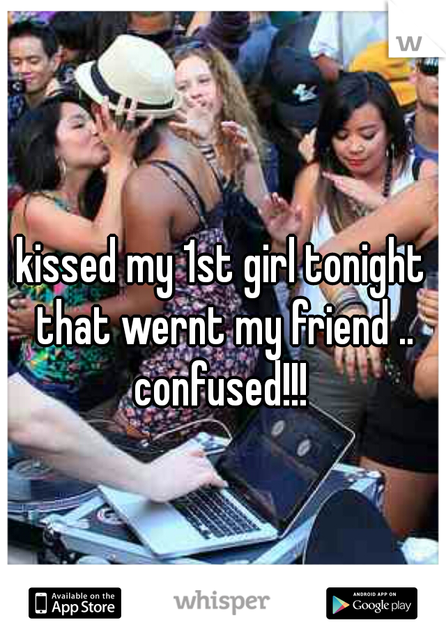 kissed my 1st girl tonight that wernt my friend .. confused!!! 