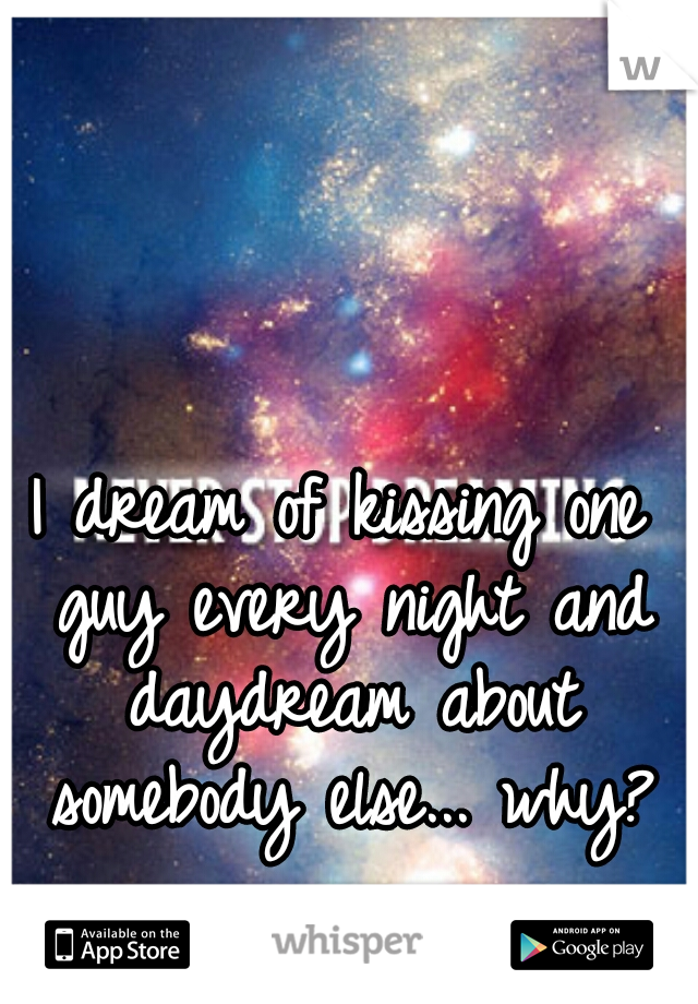 I dream of kissing one guy every night and daydream about somebody else... why?