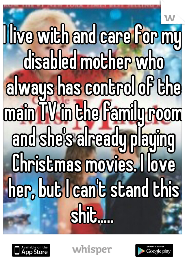 I live with and care for my disabled mother who always has control of the main TV in the family room and she's already playing Christmas movies. I love her, but I can't stand this shit..... 