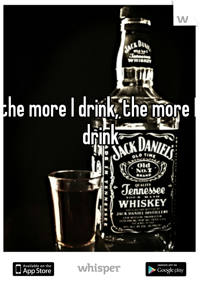 the more I drink, the more I drink