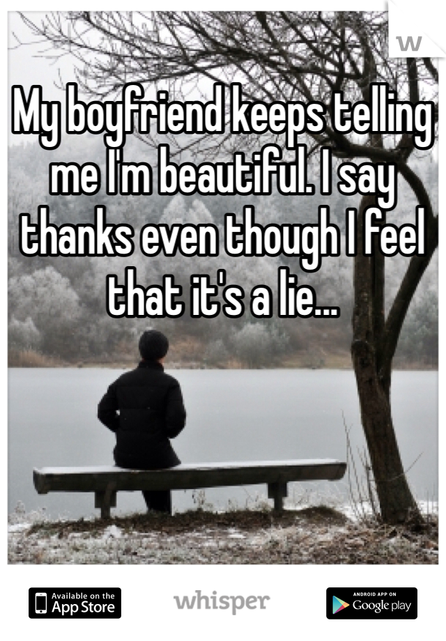My boyfriend keeps telling me I'm beautiful. I say thanks even though I feel that it's a lie...