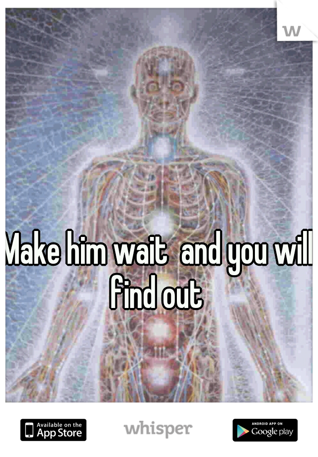 Make him wait  and you will find out 