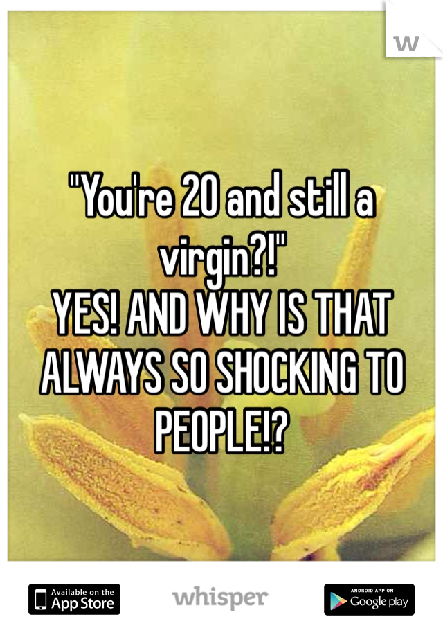 "You're 20 and still a virgin?!"
YES! AND WHY IS THAT ALWAYS SO SHOCKING TO PEOPLE!?
