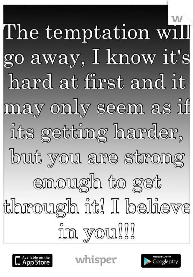 The temptation will go away, I know it's hard at first and it may only seem as if its getting harder, but you are strong enough to get through it! I believe in you!!!