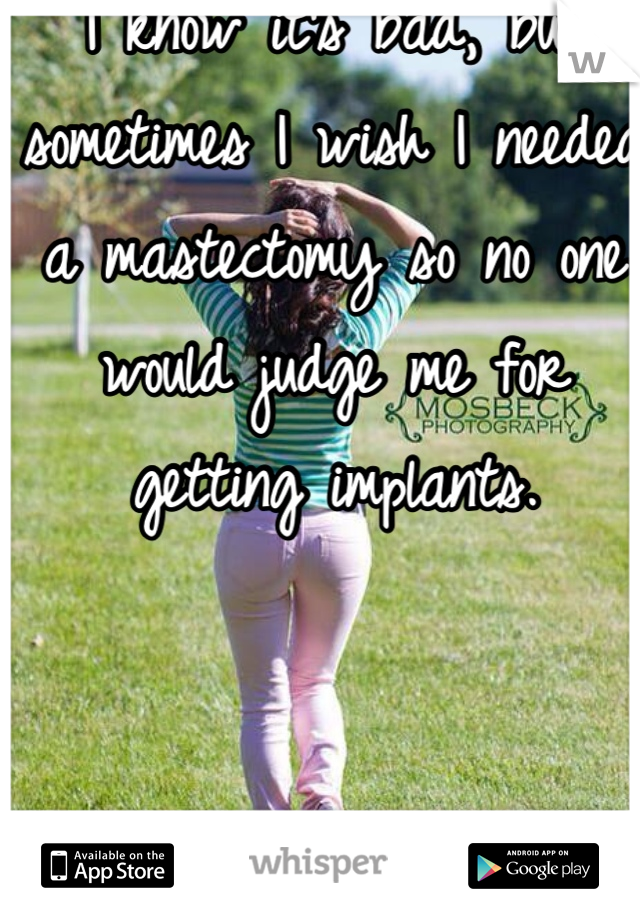 I know it's bad, but sometimes I wish I needed a mastectomy so no one would judge me for getting implants.
