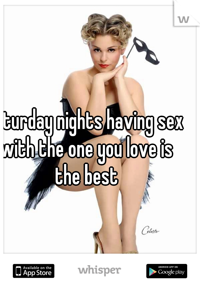 Saturday nights having sex with the one you love is the best