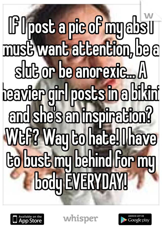 If I post a pic of my abs I must want attention, be a slut or be anorexic... A heavier girl posts in a bikini and she's an inspiration? Wtf? Way to hate! I have to bust my behind for my body EVERYDAY!