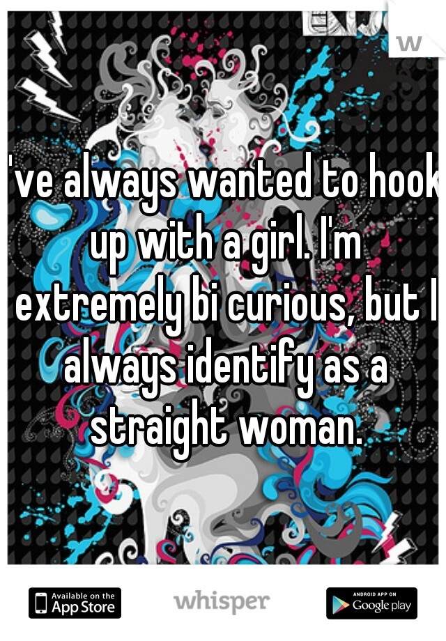 I've always wanted to hook up with a girl. I'm extremely bi curious, but I always identify as a straight woman.