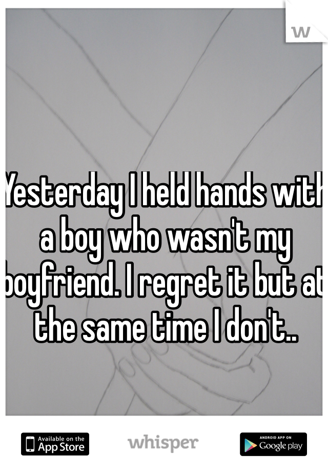Yesterday I held hands with a boy who wasn't my boyfriend. I regret it but at the same time I don't.. 