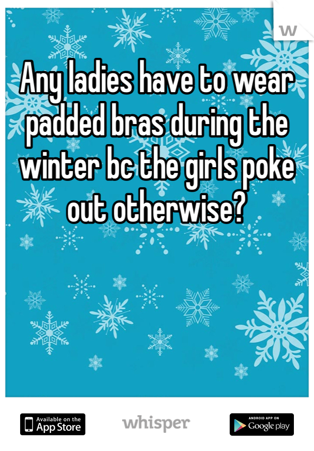 Any ladies have to wear padded bras during the winter bc the girls poke out otherwise?