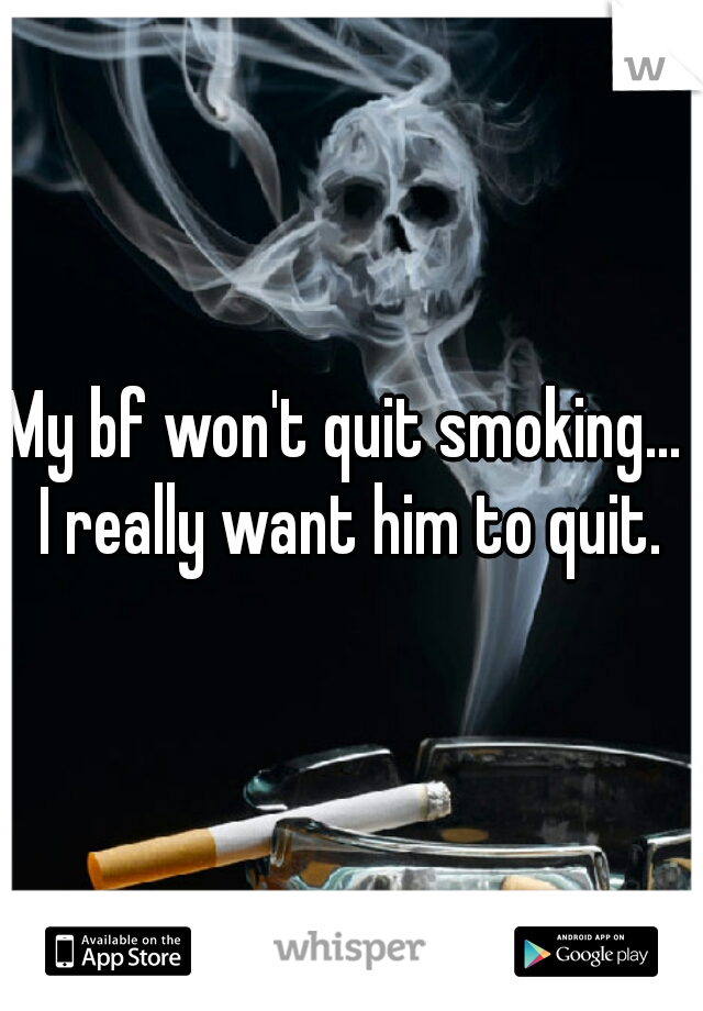 My bf won't quit smoking...  I really want him to quit. 