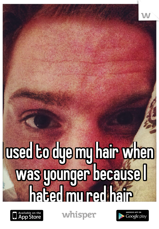 I used to dye my hair when I was younger because I hated my red hair 