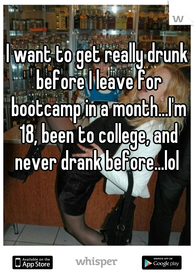 I want to get really drunk before I leave for bootcamp in a month...I'm 18, been to college, and never drank before...lol 