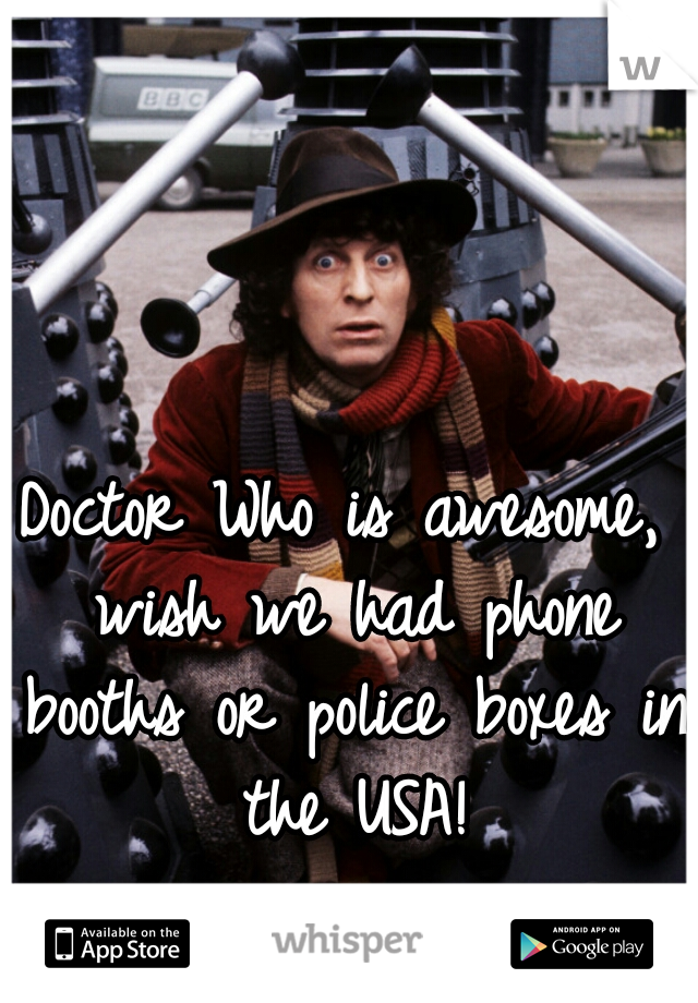 Doctor Who is awesome, wish we had phone booths or police boxes in the USA!