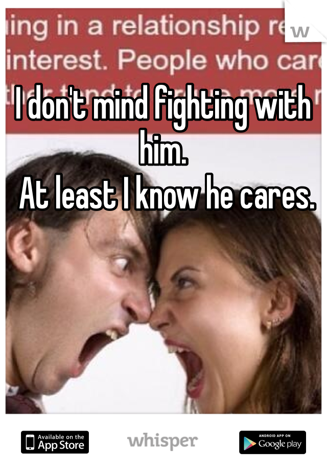 I don't mind fighting with him.
 At least I know he cares. 