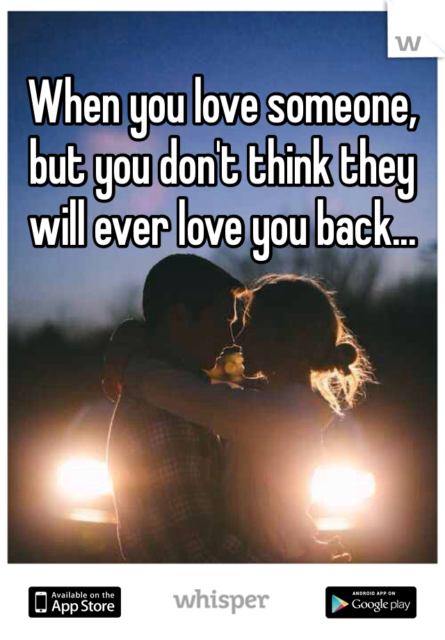 When you love someone, but you don't think they will ever love you back...