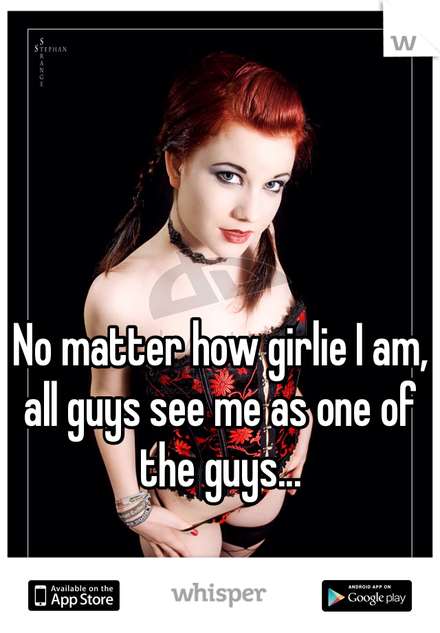No matter how girlie I am, all guys see me as one of the guys... 