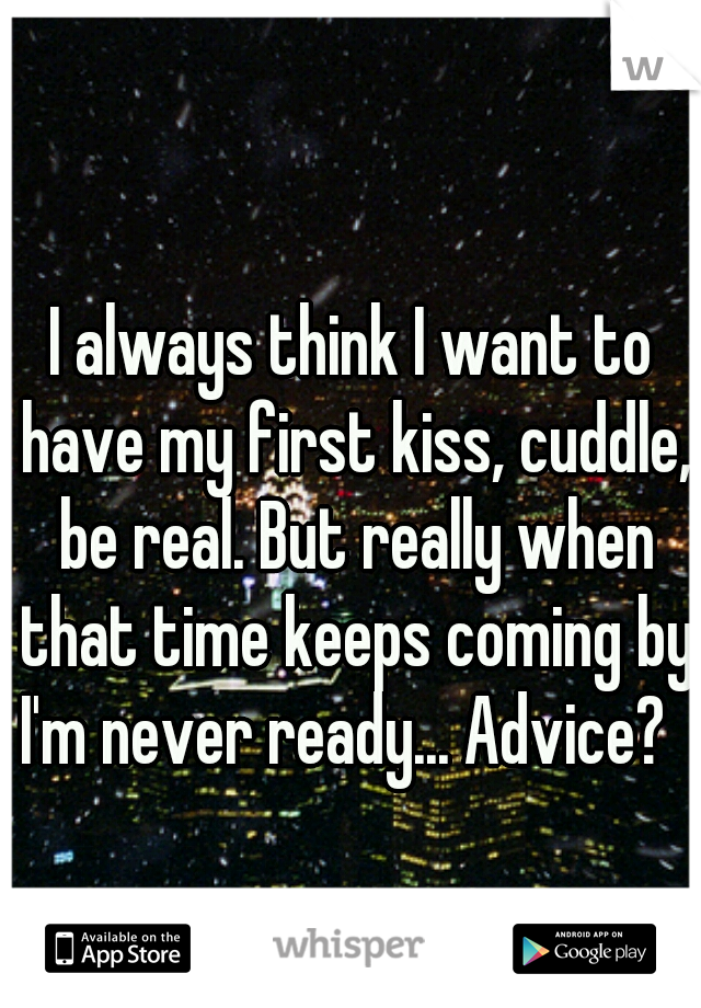 I always think I want to have my first kiss, cuddle, be real. But really when that time keeps coming by I'm never ready... Advice?   
