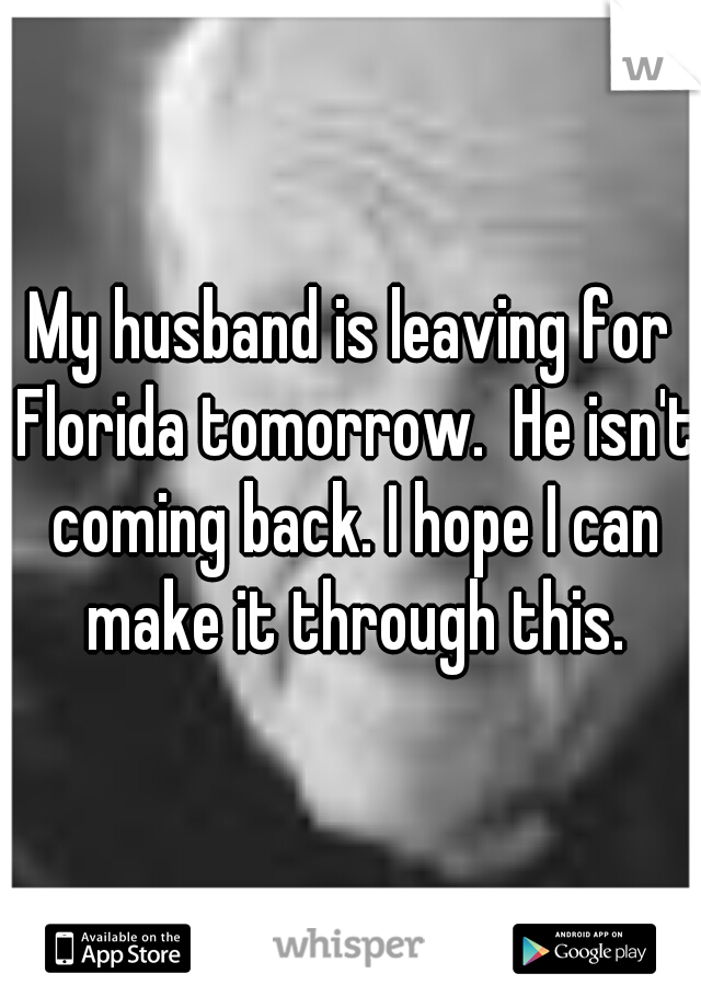 My husband is leaving for Florida tomorrow.  He isn't coming back. I hope I can make it through this.