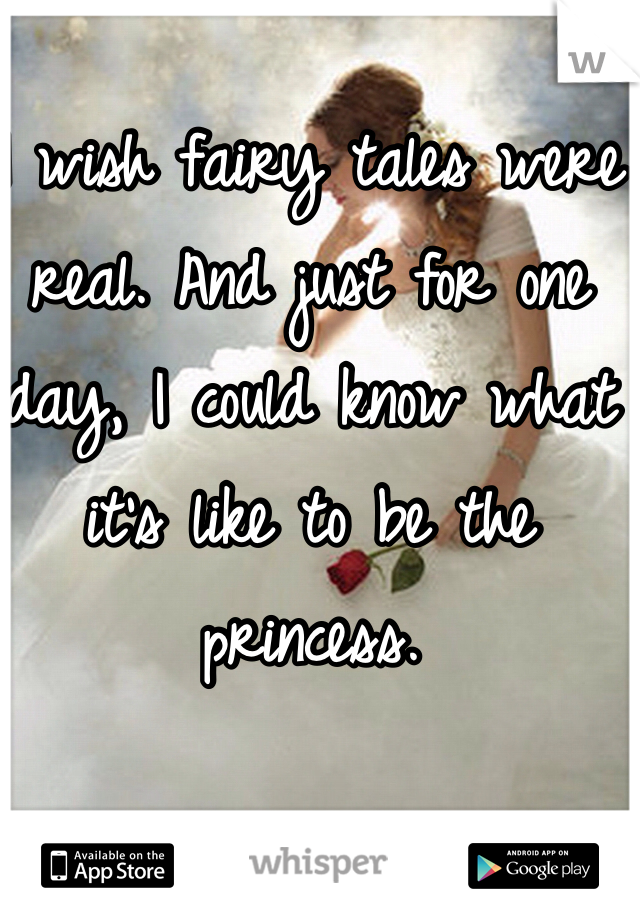 I wish fairy tales were real. And just for one day, I could know what it's like to be the princess. 