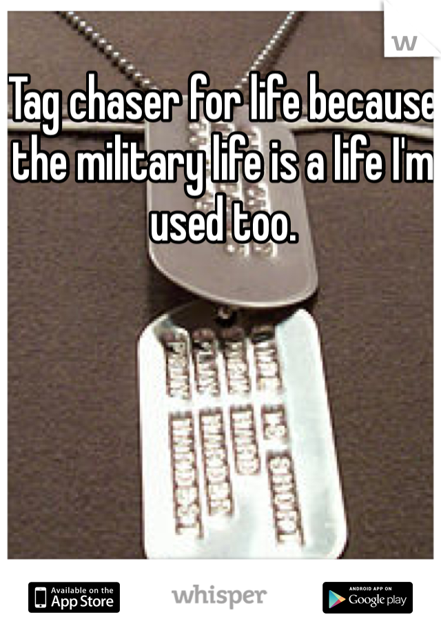 Tag chaser for life because the military life is a life I'm used too. 