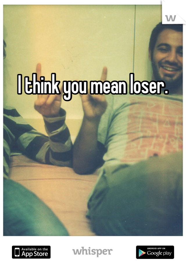I think you mean loser. 