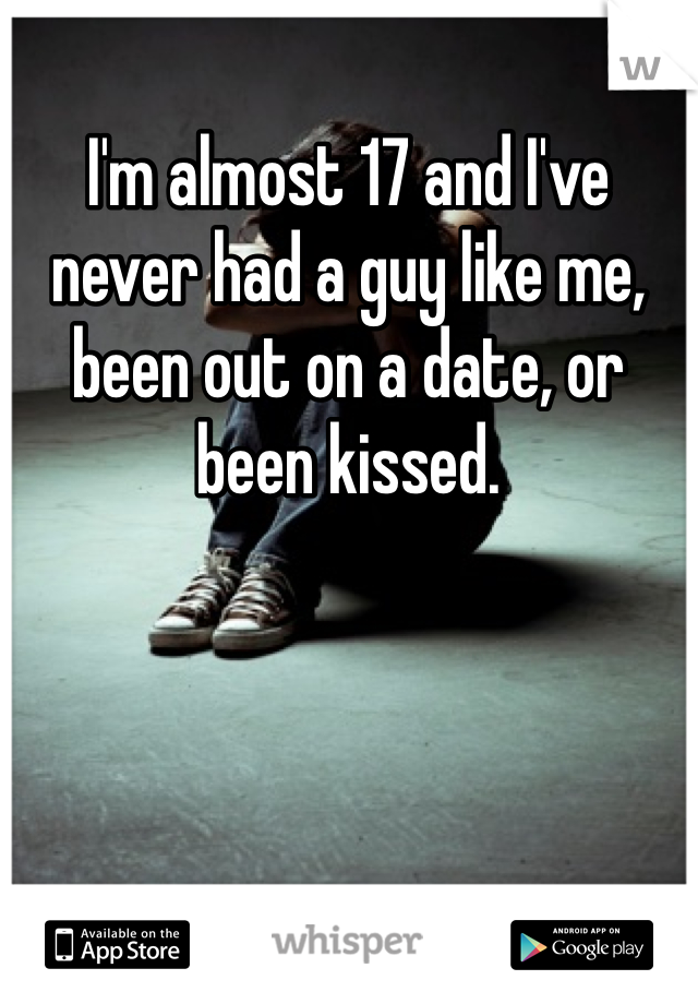 I'm almost 17 and I've never had a guy like me, been out on a date, or been kissed. 