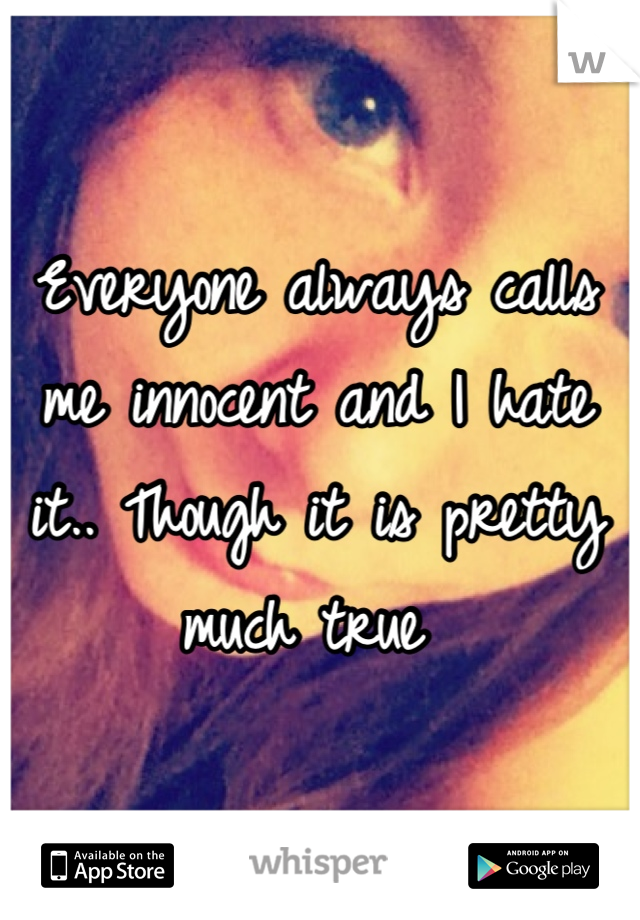 Everyone always calls me innocent and I hate it.. Though it is pretty much true 