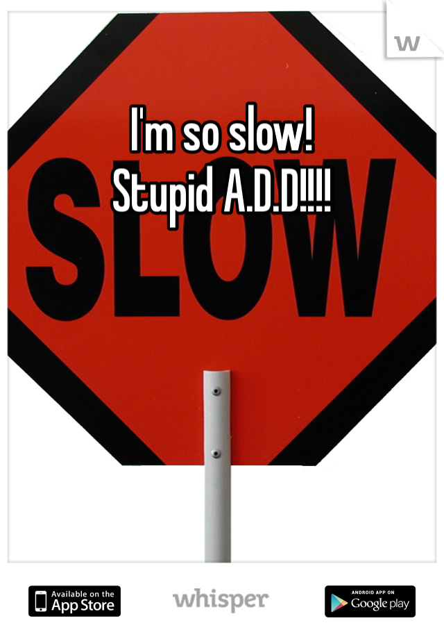 I'm so slow!
Stupid A.D.D!!!!
