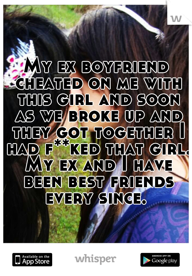 My ex boyfriend cheated on me with this girl and soon as we broke up and they got together I had f**ked that girl. My ex and I have been best friends every since. 