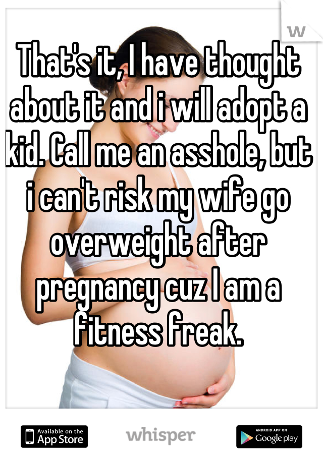 That's it, I have thought about it and i will adopt a kid. Call me an asshole, but i can't risk my wife go overweight after pregnancy cuz I am a fitness freak.