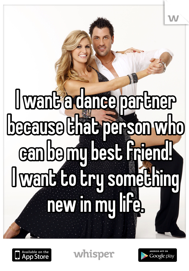 I want a dance partner because that person who can be my best friend! 
I want to try something new in my life.