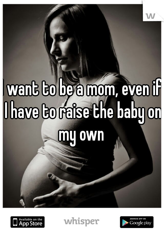 I want to be a mom, even if I have to raise the baby on my own 